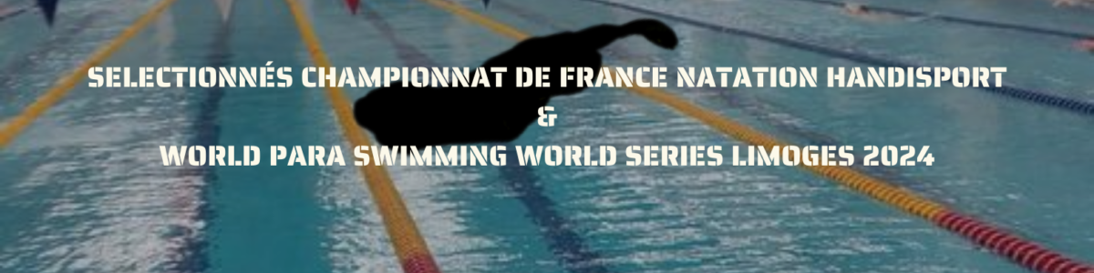 SELECTIONNÉS CHAMPIONNAT DE FRANCE NATATION HANDISPORT  & WORLD PARA SWIMMING WORLD SERIES LIMOGES 2024